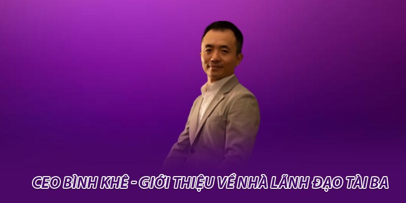 CEO Bình Khê - Giới thiệu về nhà lãnh đạo tài ba